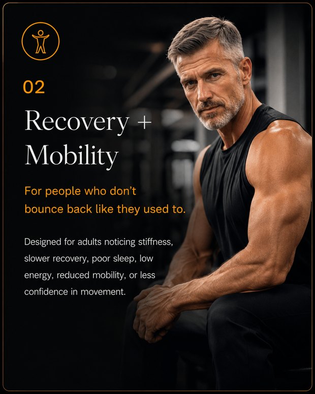 02 — Recovery + Mobility: For people who don't bounce back like they used to. Designed for adults noticing stiffness, slower recovery, poor sleep, low energy, reduced mobility, or less confidence in movement.